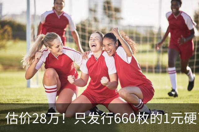 估价28万！只发行660枚的1元硬币，有的可要留好了！